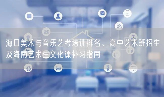 海口美术与音乐艺考培训排名、高中艺术班招生及海南艺术生文化课补习指南