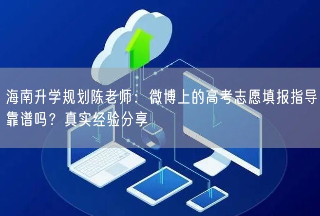 海南升学规划陈老师：微博上的高考志愿填报指导靠谱吗？真实经验分享