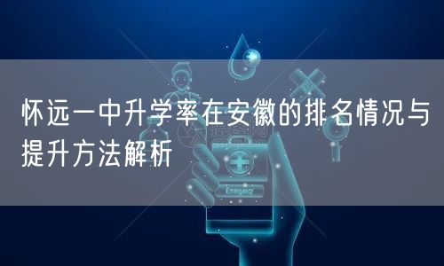 怀远一中升学率在安徽的排名情况与提升方法解析 怀远一中升学率在安徽的排名情况与提升方法解析