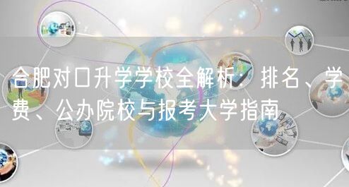 合肥对口升学学校全解析:排名、学费、公办院校与报考大学指南 合肥对口升学学校全解析:排名、学费、公办院校与报考大学指南