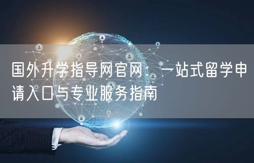 国外升学指导网官网:一站式留学申请入口与专业服务指南 国外升学指导网官网:一站式留学申请入口与专业服务指南