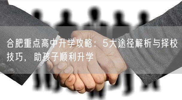 合肥重点高中升学攻略:5大途径解析与择校技巧,助孩子顺利升学 合肥重点高中升学攻略:5大途径解析与择校技巧,助孩子顺利升学