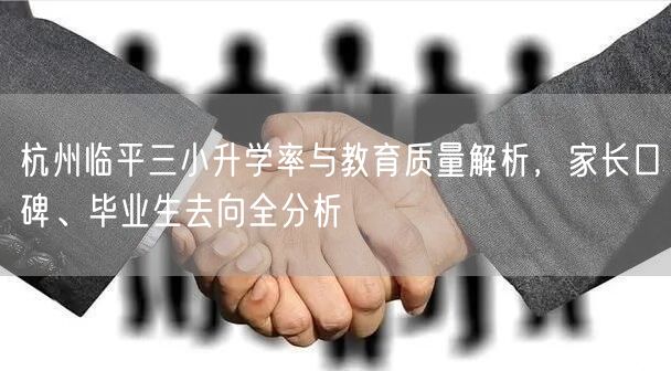 杭州临平三小升学率与教育质量解析,家长口碑、毕业生去向全分析 杭州临平三小升学率与教育质量解析,家长口碑、毕业生去向全分析