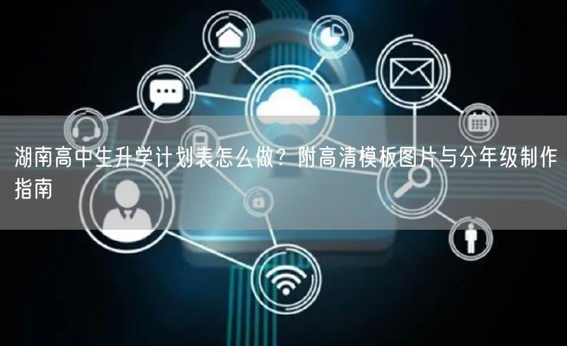 湖南高中生升学计划表怎么做?附高清模板图片与分年级制作指南 湖南高中生升学计划表怎么做?附高清模板图片与分年级制作指南