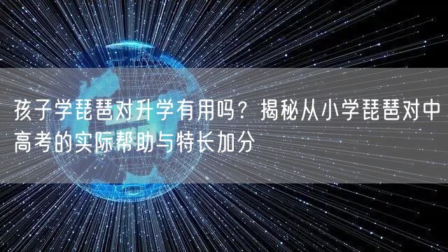孩子学琵琶对升学有用吗?揭秘从小学琵琶对中高考的实际帮助与特长加分 孩子学琵琶对升学有用吗?揭秘从小学琵琶对中高考的实际帮助与特长加分