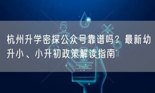 杭州升学密探公众号靠谱吗?最新幼升小、小升初政策解读指南 杭州升学密探公众号靠谱吗?最新幼升小、小升初政策解读指南