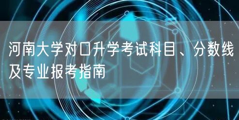 河南大学对口升学考试科目、分数线及专业报考指南 河南大学对口升学考试科目、分数线及专业报考指南