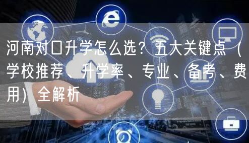 河南对口升学怎么选?五大关键点(学校推荐、升学率、专业、备考、费用)全解析 河南对口升学怎么选?五大关键点(学校推荐、升学率、专业、备考、费用)全解析
