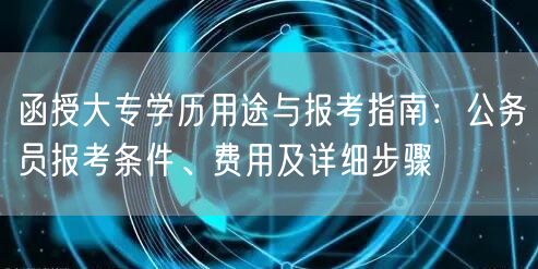 函授大专学历用途与报考指南:公务员报考条件、费用及详细步骤 函授大专学历用途与报考指南:公务员报考条件、费用及详细步骤