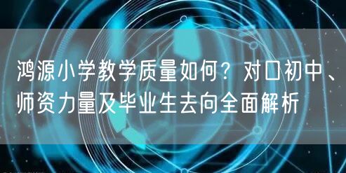 鸿源小学教学质量如何?对口初中、师资力量及毕业生去向全面解析 鸿源小学教学质量如何?对口初中、师资力量及毕业生去向全面解析