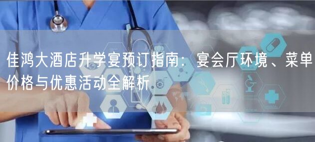 佳鸿大酒店升学宴预订指南:宴会厅环境、菜单价格与优惠活动全解析 佳鸿大酒店升学宴预订指南:宴会厅环境、菜单价格与优惠活动全解析