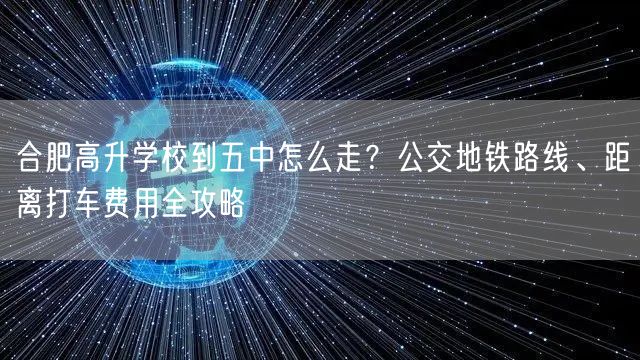 合肥高升学校到五中怎么走?公交地铁路线、距离打车费用全攻略 合肥高升学校到五中怎么走?公交地铁路线、距离打车费用全攻略