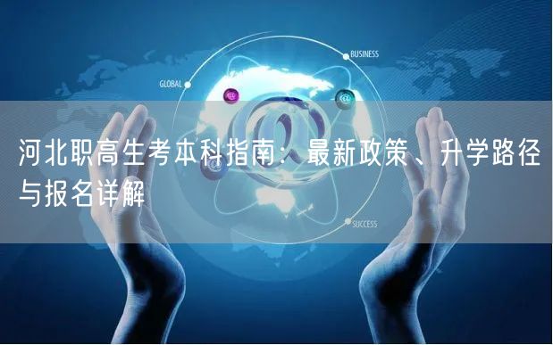 河北职高生考本科指南：最新政策、升学路径与报名详解