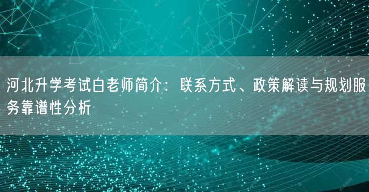河北升学考试白老师简介:联系方式、政策解读与规划服务靠谱性分析 河北升学考试白老师简介:联系方式、政策解读与规划服务靠谱性分析