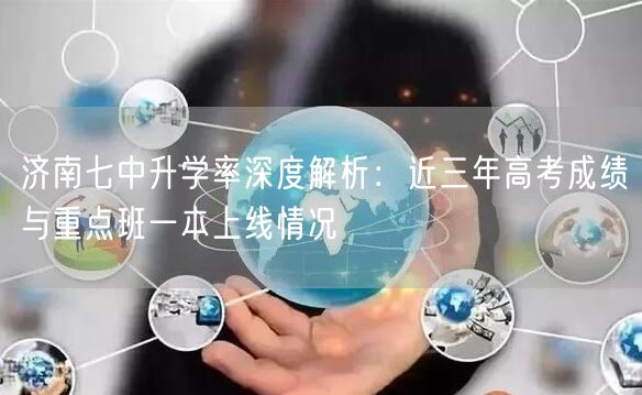 济南七中升学率深度解析：近三年高考成绩与重点班一本上线情况