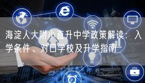 海淀人大附小直升中学政策解读:入学条件、对口学校及升学指南 海淀人大附小直升中学政策解读:入学条件、对口学校及升学指南
