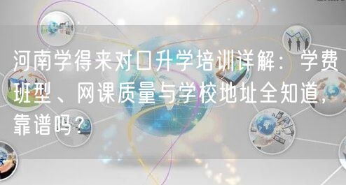 河南学得来对口升学培训详解:学费班型、网课质量与学校地址全知道,靠谱吗? 河南学得来对口升学培训详解:学费班型、网课质量与学校地址全知道,靠谱吗?