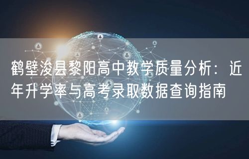 鹤壁浚县黎阳高中教学质量分析:近年升学率与高考录取数据查询指南 鹤壁浚县黎阳高中教学质量分析:近年升学率与高考录取数据查询指南