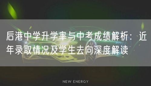 后港中学升学率与中考成绩解析：近年录取情况及学生去向深度解读