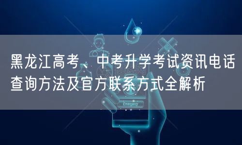 黑龙江高考、中考升学考试资讯电话查询方法及官方联系方式全解析