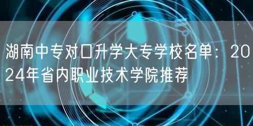湖南中专对口升学大专学校名单:2024年省内职业技术学院推荐 湖南中专对口升学大专学校名单:2024年省内职业技术学院推荐