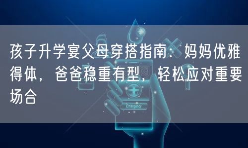 孩子升学宴父母穿搭指南：妈妈优雅得体，爸爸稳重有型，轻松应对重要场合