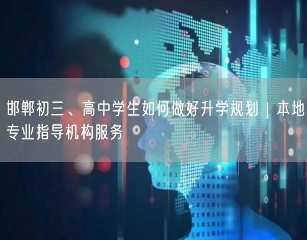 邯郸初三、高中学生如何做好升学规划|本地专业指导机构服务 邯郸初三、高中学生如何做好升学规划|本地专业指导机构服务