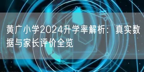 黄广小学2024升学率解析:真实数据与家长评价全览 黄广小学2024升学率解析:真实数据与家长评价全览