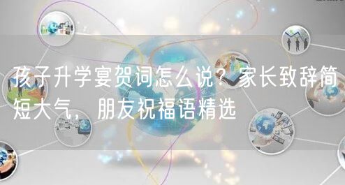 孩子升学宴贺词怎么说？家长致辞简短大气，朋友祝福语精选