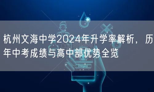杭州文海中学2024年升学率解析,历年中考成绩与高中部优势全览 杭州文海中学2024年升学率解析,历年中考成绩与高中部优势全览