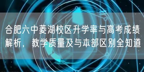 合肥六中菱湖校区升学率与高考成绩解析,教学质量及与本部区别全知道 合肥六中菱湖校区升学率与高考成绩解析,教学质量及与本部区别全知道