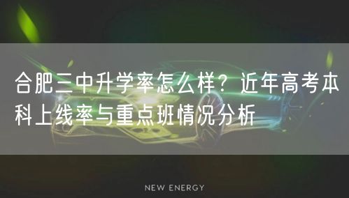 合肥三中升学率怎么样?近年高考本科上线率与重点班情况分析 合肥三中升学率怎么样?近年高考本科上线率与重点班情况分析