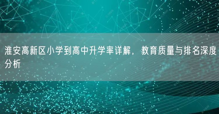 淮安高新区小学到高中升学率详解,教育质量与排名深度分析 淮安高新区小学到高中升学率详解,教育质量与排名深度分析