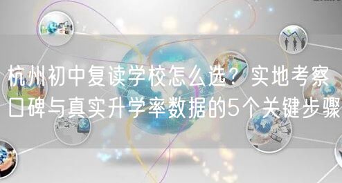 杭州初中复读学校怎么选？实地考察口碑与真实升学率数据的5个关键步骤