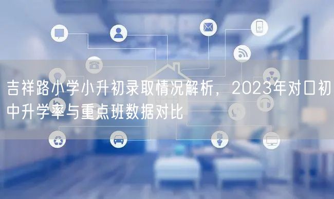 吉祥路小学小升初录取情况解析，2023年对口初中升学率与重点班数据对比