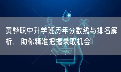 黄骅职中升学班历年分数线与排名解析,助你精准把握录取机会 黄骅职中升学班历年分数线与排名解析,助你精准把握录取机会