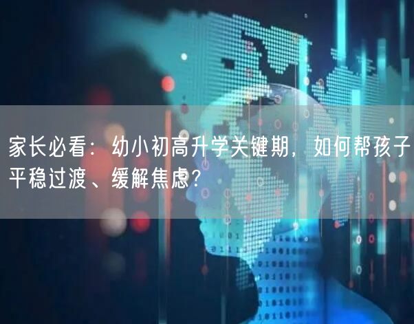 家长必看:幼小初高升学关键期,如何帮孩子平稳过渡、缓解焦虑? 家长必看:幼小初高升学关键期,如何帮孩子平稳过渡、缓解焦虑?