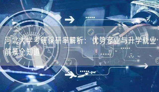 河北大学考研保研率解析:优势专业与升学就业前景全知道 河北大学考研保研率解析:优势专业与升学就业前景全知道