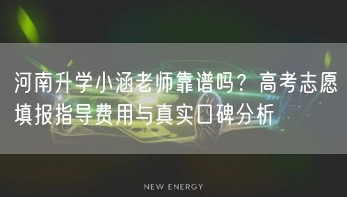 河南升学小涵老师靠谱吗?高考志愿填报指导费用与真实口碑分析 河南升学小涵老师靠谱吗?高考志愿填报指导费用与真实口碑分析