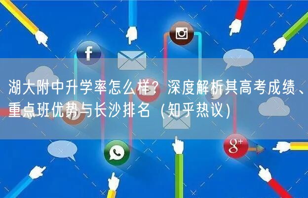 湖大附中升学率怎么样?深度解析其高考成绩、重点班优势与长沙排名(知乎热议) 湖大附中升学率怎么样?深度解析其高考成绩、重点班优势与长沙排名(知乎热议)