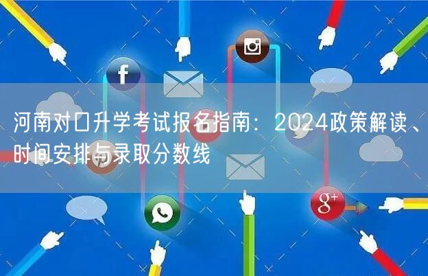 河南对口升学考试报名指南:2024政策解读、时间安排与录取分数线 河南对口升学考试报名指南:2024政策解读、时间安排与录取分数线