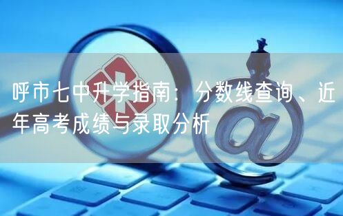 呼市七中升学指南:分数线查询、近年高考成绩与录取分析 呼市七中升学指南:分数线查询、近年高考成绩与录取分析