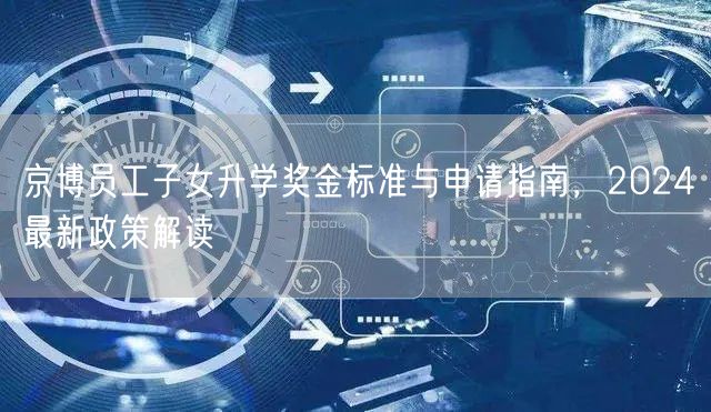 京博员工子女升学奖金标准与申请指南，2024最新政策解读