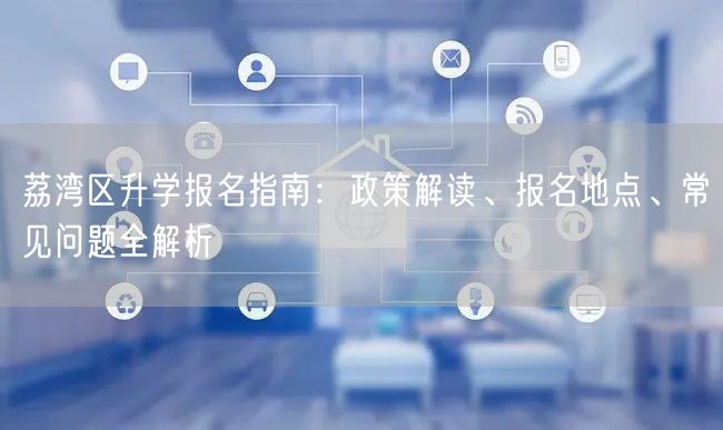 荔湾区升学报名指南：政策解读、报名地点、常见问题全解析