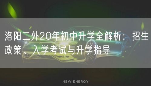 洛阳二外20年初中升学全解析:招生政策、入学考试与升学指导 洛阳二外20年初中升学全解析:招生政策、入学考试与升学指导