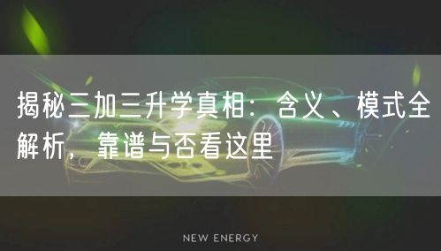 揭秘三加三升学真相:含义、模式全解析,靠谱与否看这里 揭秘三加三升学真相:含义、模式全解析,靠谱与否看这里