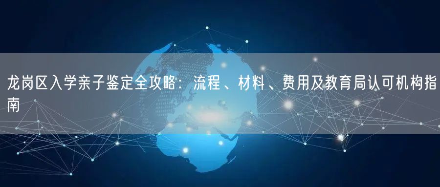 龙岗区入学亲子鉴定全攻略:流程、材料、费用及教育局认可机构指南 龙岗区入学亲子鉴定全攻略:流程、材料、费用及教育局认可机构指南