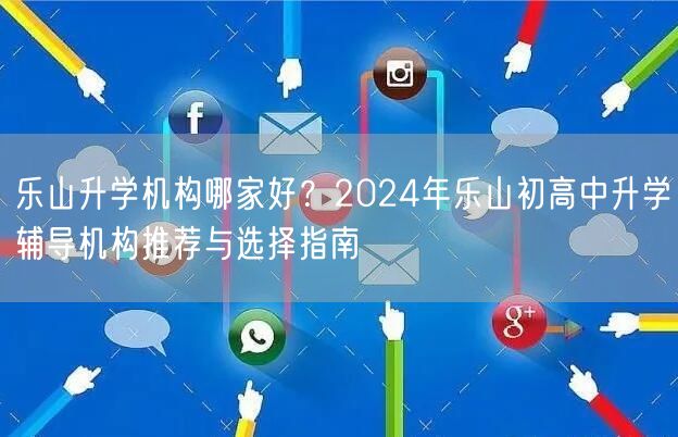 乐山升学机构哪家好?2024年乐山初高中升学辅导机构推荐与选择指南 乐山升学机构哪家好?2024年乐山初高中升学辅导机构推荐与选择指南