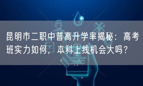 昆明市二职中普高升学率揭秘：高考班实力如何，本科上线机会大吗？