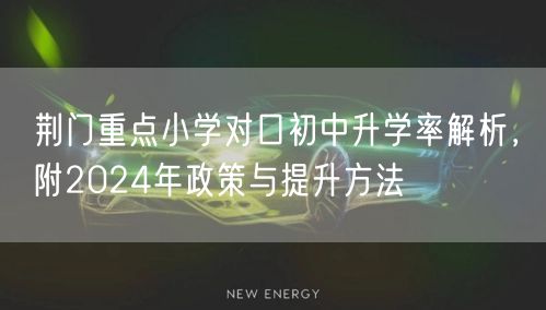 荆门重点小学对口初中升学率解析，附2024年政策与提升方法
